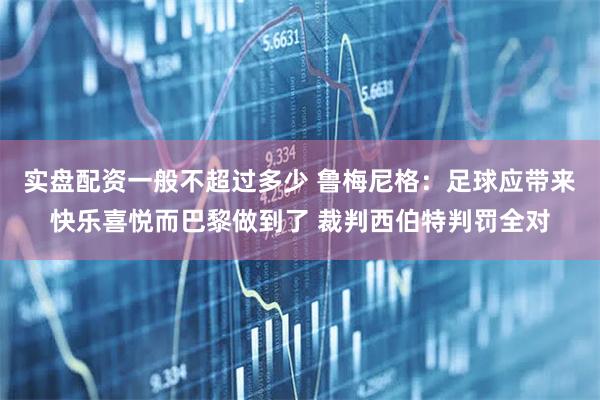 实盘配资一般不超过多少 鲁梅尼格：足球应带来快乐喜悦而巴黎做到了 裁判西伯特判罚全对
