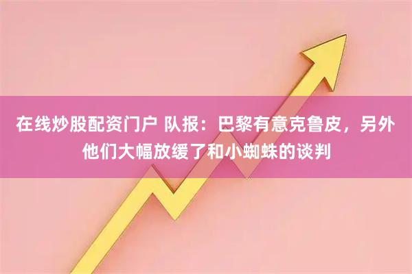 在线炒股配资门户 队报：巴黎有意克鲁皮，另外他们大幅放缓了和小蜘蛛的谈判