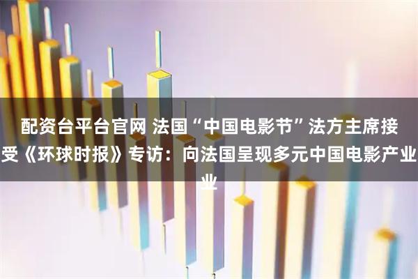 配资台平台官网 法国“中国电影节”法方主席接受《环球时报》专访：向法国呈现多元中国电影产业