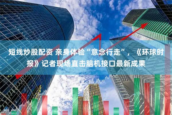 短线炒股配资 亲身体验“意念行走”，《环球时报》记者现场直击脑机接口最新成果