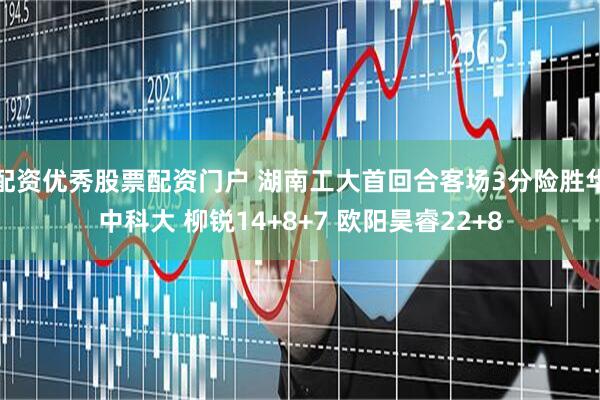 配资优秀股票配资门户 湖南工大首回合客场3分险胜华中科大 柳锐14+8+7 欧阳昊睿22+8