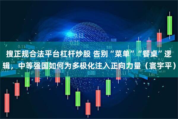 搜正规合法平台杠杆炒股 告别“菜单”“餐桌”逻辑，中等强国如何为多极化注入正向力量（寰宇平）