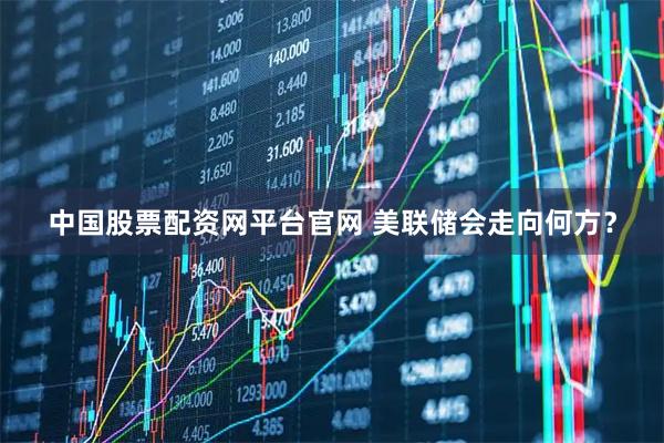 中国股票配资网平台官网 美联储会走向何方？